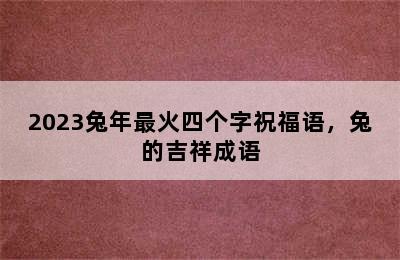 2023兔年最火四个字祝福语，兔的吉祥成语