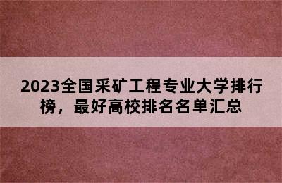 2023全国采矿工程专业大学排行榜，最好高校排名名单汇总