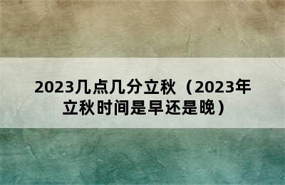 2023几点几分立秋（2023年立秋时间是早还是晚）