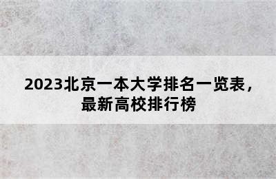 2023北京一本大学排名一览表，最新高校排行榜