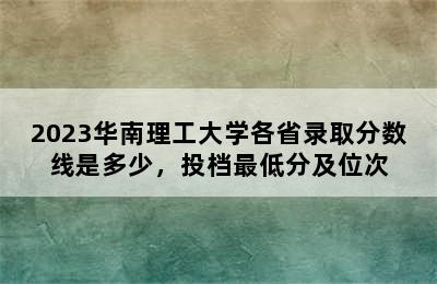 2023华南理工大学各省录取分数线是多少，投档最低分及位次