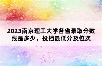 2023南京理工大学各省录取分数线是多少，投档最低分及位次