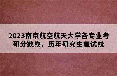 2023南京航空航天大学各专业考研分数线，历年研究生复试线