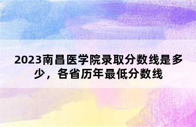 2023南昌医学院录取分数线是多少，各省历年最低分数线