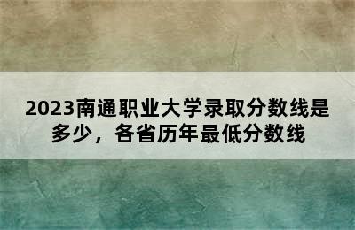 2023南通职业大学录取分数线是多少，各省历年最低分数线