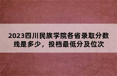 2023四川民族学院各省录取分数线是多少，投档最低分及位次