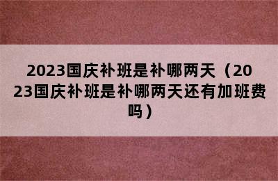 2023国庆补班是补哪两天（2023国庆补班是补哪两天还有加班费吗）