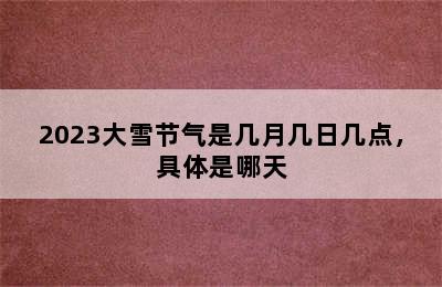 2023大雪节气是几月几日几点，具体是哪天