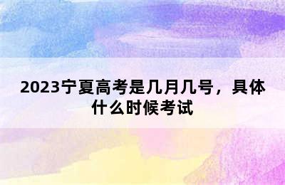 2023宁夏高考是几月几号，具体什么时候考试