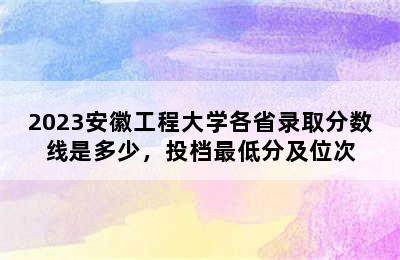 2023安徽工程大学各省录取分数线是多少，投档最低分及位次