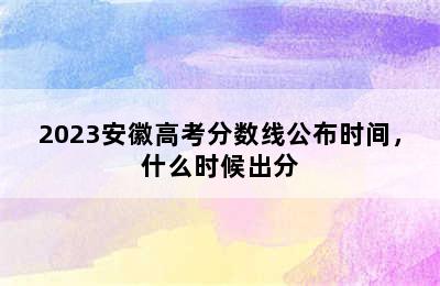 2023安徽高考分数线公布时间，什么时候出分