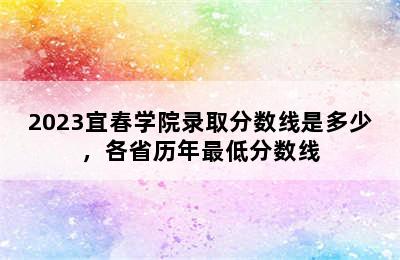 2023宜春学院录取分数线是多少，各省历年最低分数线