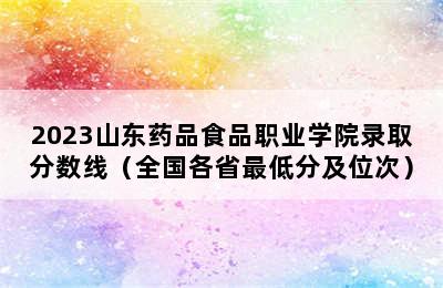 2023山东药品食品职业学院录取分数线（全国各省最低分及位次）