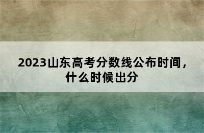 2023山东高考分数线公布时间，什么时候出分