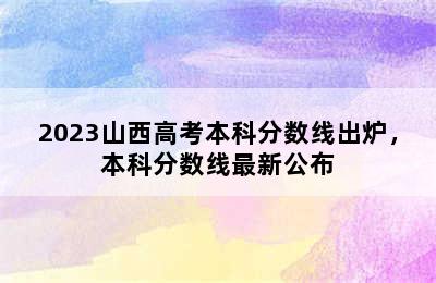 2023山西高考本科分数线出炉，本科分数线最新公布