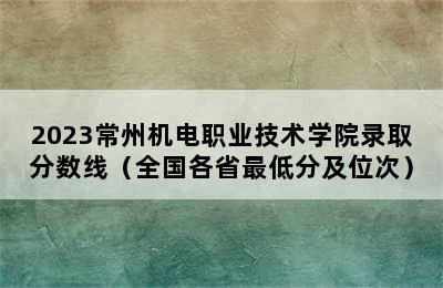 2023常州机电职业技术学院录取分数线（全国各省最低分及位次）