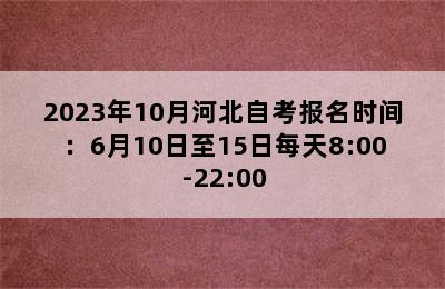 2023年10月河北自考报名时间：6月10日至15日每天8:00-22:00