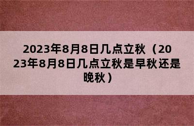 2023年8月8日几点立秋（2023年8月8日几点立秋是早秋还是晚秋）