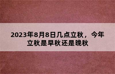 2023年8月8日几点立秋，今年立秋是早秋还是晚秋