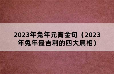 2023年兔年元宵金句（2023年兔年最吉利的四大属相）