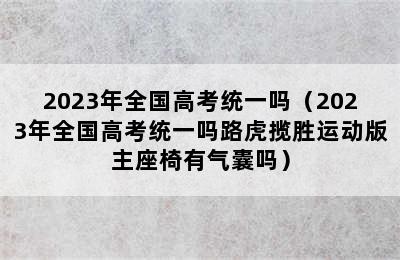 2023年全国高考统一吗（2023年全国高考统一吗路虎揽胜运动版主座椅有气囊吗）