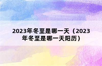 2023年冬至是哪一天（2023年冬至是哪一天阳历）