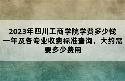 2023年四川工商学院学费多少钱一年及各专业收费标准查询，大约需要多少费用