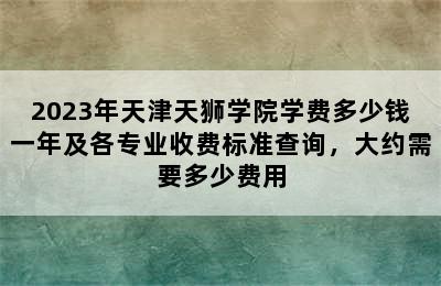 2023年天津天狮学院学费多少钱一年及各专业收费标准查询，大约需要多少费用