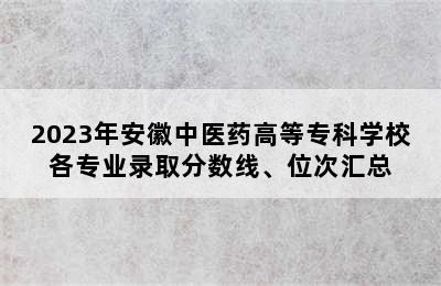 2023年安徽中医药高等专科学校各专业录取分数线、位次汇总