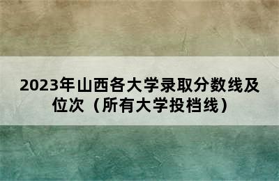 2023年山西各大学录取分数线及位次（所有大学投档线）