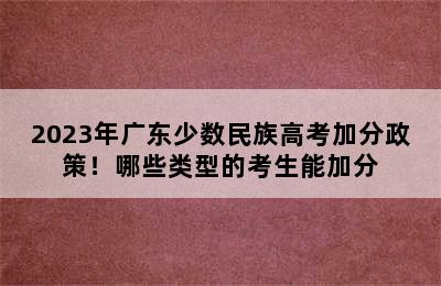 2023年广东少数民族高考加分政策！哪些类型的考生能加分