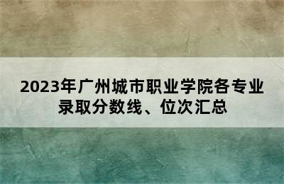 2023年广州城市职业学院各专业录取分数线、位次汇总