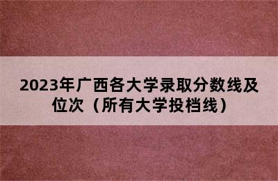 2023年广西各大学录取分数线及位次（所有大学投档线）