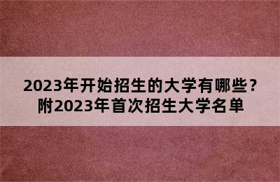 2023年开始招生的大学有哪些？附2023年首次招生大学名单