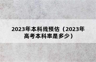 2023年本科线预估（2023年高考本科率是多少）