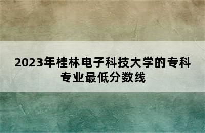 2023年桂林电子科技大学的专科专业最低分数线