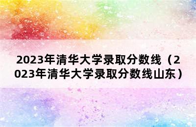 2023年清华大学录取分数线（2023年清华大学录取分数线山东）