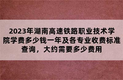 2023年湖南高速铁路职业技术学院学费多少钱一年及各专业收费标准查询，大约需要多少费用