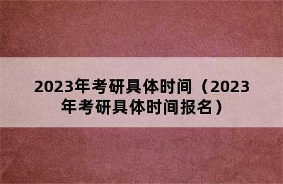 2023年考研具体时间（2023年考研具体时间报名）