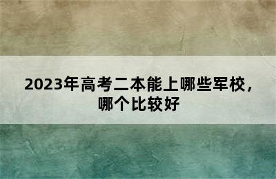 2023年高考二本能上哪些军校，哪个比较好