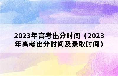 2023年高考出分时间（2023年高考出分时间及录取时间）