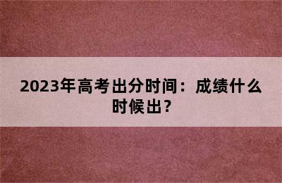 2023年高考出分时间：成绩什么时候出？