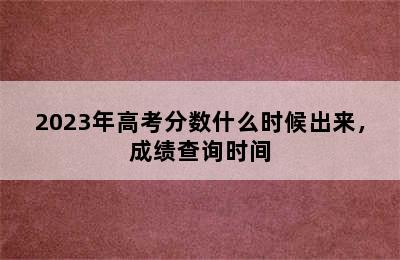 2023年高考分数什么时候出来，成绩查询时间