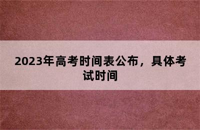 2023年高考时间表公布，具体考试时间