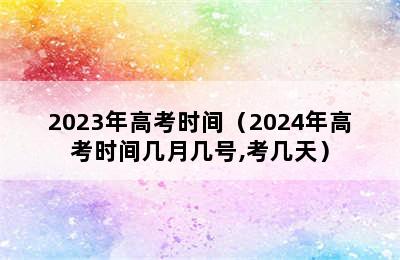 2023年高考时间（2024年高考时间几月几号,考几天）