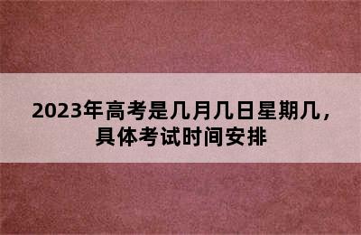 2023年高考是几月几日星期几，具体考试时间安排