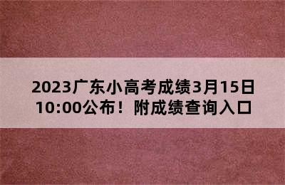 2023广东小高考成绩3月15日10:00公布！附成绩查询入口