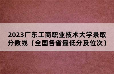 2023广东工商职业技术大学录取分数线（全国各省最低分及位次）