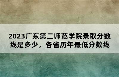 2023广东第二师范学院录取分数线是多少，各省历年最低分数线