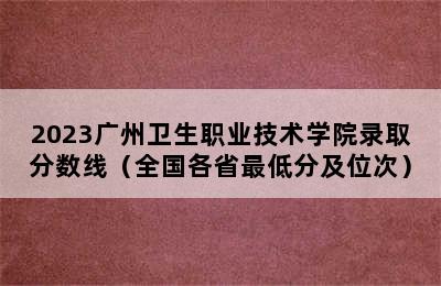 2023广州卫生职业技术学院录取分数线（全国各省最低分及位次）